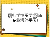 厨师学校留学(厨师专业海外学习)