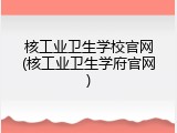 核工业卫生学校官网(核工业卫生学府官网)
