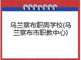乌兰察布职高学校(乌兰察布市职教中心)