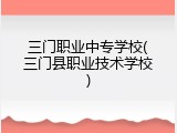 三门职业中专学校(三门县职业技术学校)