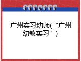 广州实习幼师(“广州幼教实习”)