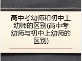 高中考幼师和初中上幼师的区别(高中考幼师与初中上幼师的区别)