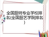 全国厨师专业学校排名(全国厨艺学院排名)