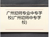 广州幼师专业中专学校(广州幼师中专学校)