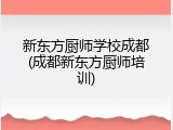 新东方厨师学校成都(成都新东方厨师培训)