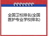全国卫校排名(全国医护专业学校排名)