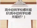 高中幼师学校哪所最好(高中幼师学校哪所最好？)