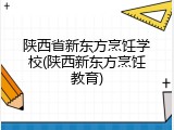 陕西省新东方烹饪学校(陕西新东方烹饪教育)