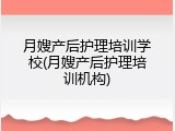 月嫂产后护理培训学校(月嫂产后护理培训机构)