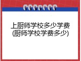 上厨师学校多少学费(厨师学校学费多少)