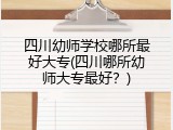 四川幼师学校哪所最好大专(四川哪所幼师大专最好？)