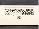 幼师学校录取分数线2022(2022幼师录取线)