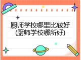 厨师学校哪里比较好(厨师学校哪所好)