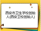 西安市卫生学校创始人(西安卫校创始人)