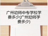 广州幼师中专学校学费多少(广州幼师学费多少)