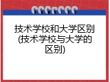 技术学校和大学区别(技术学校与大学的区别)