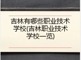 吉林有哪些职业技术学校(吉林职业技术学校一览)