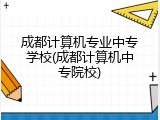 成都计算机专业中专学校(成都计算机中专院校)