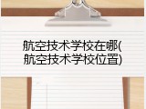 航空技术学校在哪(航空技术学校位置)
