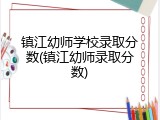 镇江幼师学校录取分数(镇江幼师录取分数)