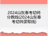 2024山东春考幼师分数线(2024山东春考幼师录取线)