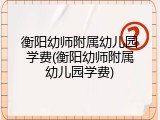 衡阳幼师附属幼儿园学费(衡阳幼师附属幼儿园学费)