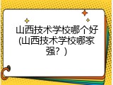 山西技术学校哪个好(山西技术学校哪家强？)