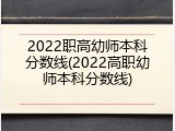 2022职高幼师本科分数线(2022高职幼师本科分数线)