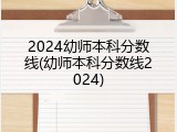 2024幼师本科分数线(幼师本科分数线2024)