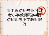 读中职幼师专业可以考小学教师吗(中职幼师能考小学教师吗?)