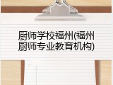 厨师学校福州(福州厨师专业教育机构)