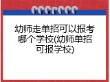 幼师走单招可以报考哪个学校(幼师单招可报学校)