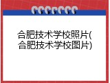 合肥技术学校照片(合肥技术学校图片)