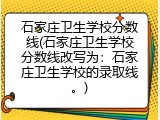 石家庄卫生学校分数线(石家庄卫生学校分数线改写为：石家庄卫生学校的录取线。)