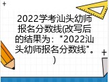 2022学考汕头幼师报名分数线(改写后的结果为："2022汕头幼师报名分数线"。)