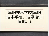 阜阳技术学校(阜阳技术学校，技能培训基地。)