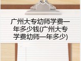 广州大专幼师学费一年多少钱(广州大专学费幼师一年多少)