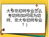 大专非幼师专业怎么考幼师(如何成为幼师，非大专幼师专业？)