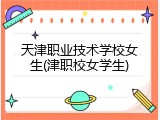 天津职业技术学校女生(津职校女学生)