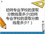 幼师专业学校的录取分数线是多少(幼师专业学校的录取分数线是多少？)