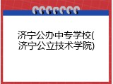 济宁公办中专学校(济宁公立技术学院)