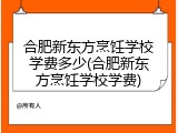 合肥新东方烹饪学校学费多少(合肥新东方烹饪学校学费)