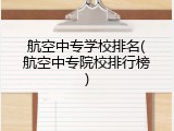 航空中专学校排名(航空中专院校排行榜)