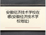 安徽经济技术学校在哪(安徽经济技术学校地址)