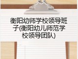 衡阳幼师学校领导班子(衡阳幼儿师范学校领导团队)