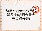 幼师专业大专分数线是多少(幼师专业大专录取分数)