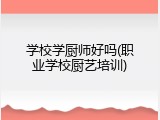 学校学厨师好吗(职业学校厨艺培训)