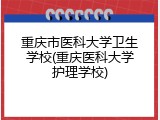 重庆市医科大学卫生学校(重庆医科大学护理学校)