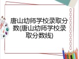 唐山幼师学校录取分数(唐山幼师学校录取分数线)