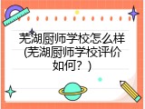 芜湖厨师学校怎么样(芜湖厨师学校评价如何？)